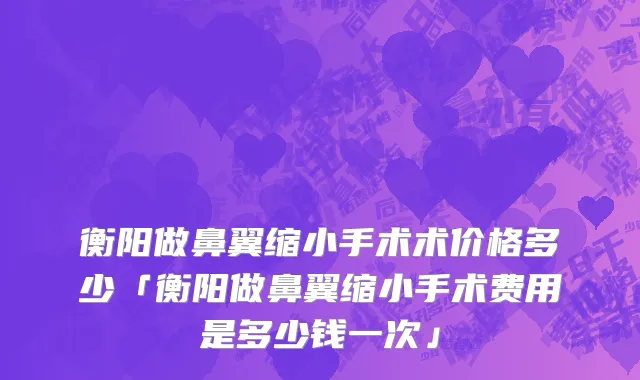 衡阳做鼻翼缩小手术术价格多少「衡阳做鼻翼缩小手术费用是多少钱一次」