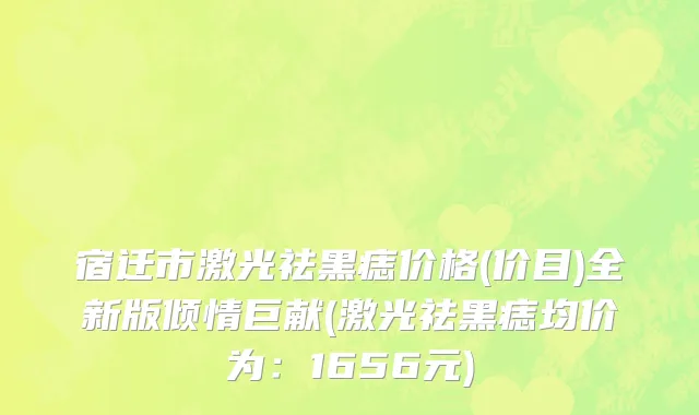 宿迁市激光祛黑痣价格(价目)全新版倾情巨献(激光祛黑痣均价为：1656元)