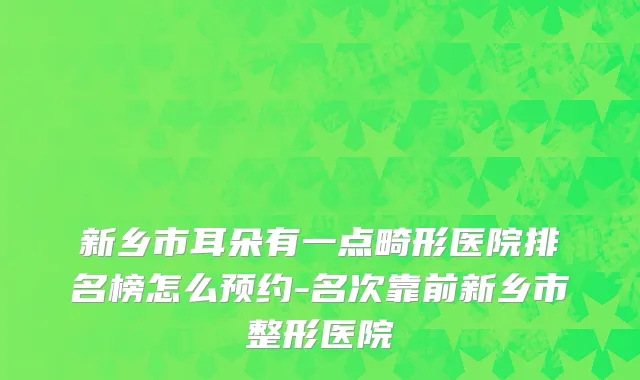 新乡市耳朵有一点畸形医院排名榜怎么预约-名次靠前新乡市整形医院