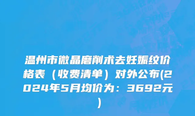 温州市微晶磨削术去妊娠纹价格表（收费清单）对外公布(2024年5月均价为：3692元）