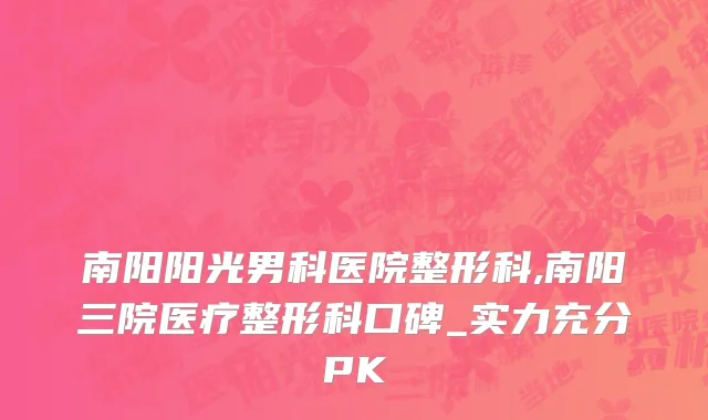 南阳阳光男科医院整形科,南阳三院医疗整形科口碑_实力充分PK