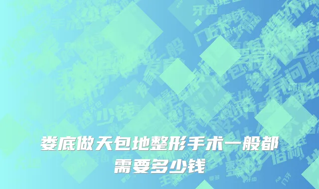 娄底做天包地整形手术一般都需要多少钱