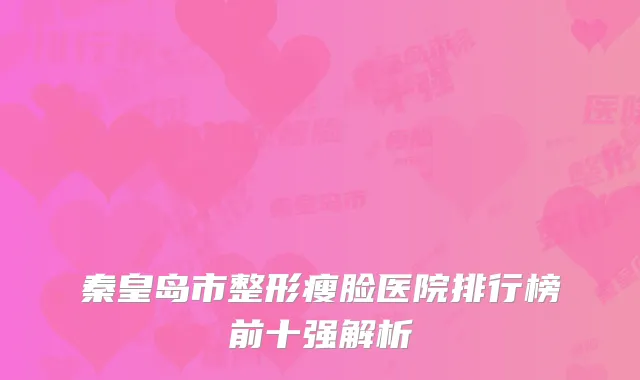 秦皇岛市整形瘦脸医院排行榜前十强解析