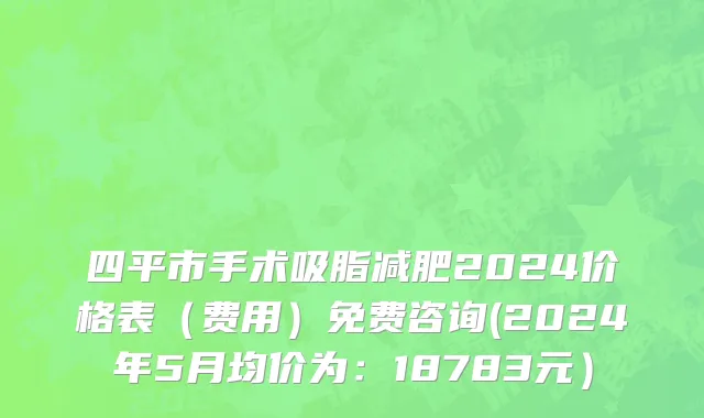四平市手术吸脂减肥2024价格表（费用）免费咨询(2024年5月均价为：18783元）