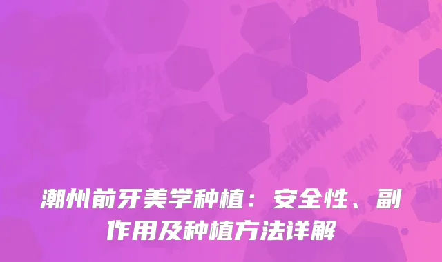 潮州前牙美学种植：安全性、副作用及种植方法详解