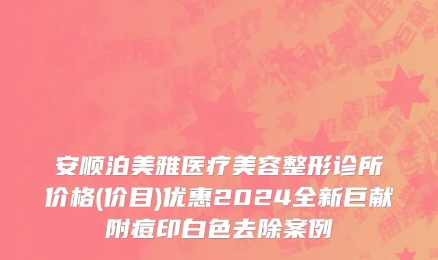 安顺泊美雅医疗美容整形诊所价格(价目)优惠2024全新巨献附痘印白色去除案例