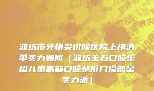 潍坊市牙根尖切除医院上榜清单实力如何（潍坊玉石口腔乐橙儿童高新口腔整形门诊部是实力派）
