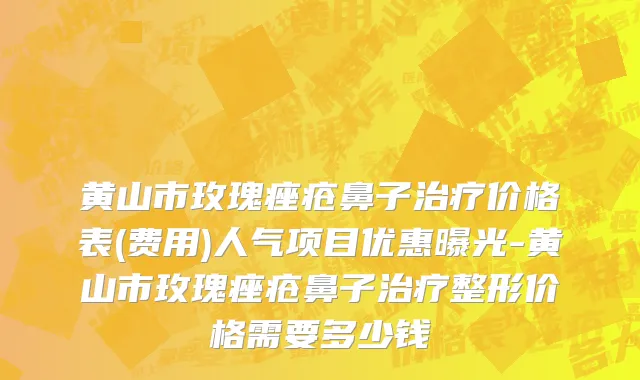 黄山市玫瑰痤疮鼻子治疗价格表(费用)人气项目优惠曝光-黄山市玫瑰痤疮鼻子治疗整形价格需要多少钱