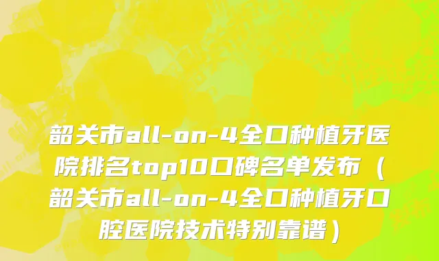 韶关市all-on-4全口种植牙医院排名top10口碑名单发布（韶关市all-on-4全口种植牙口腔医院技术特别靠谱）