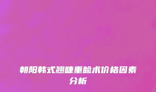 朝阳韩式翘睫重睑术价格因素分析