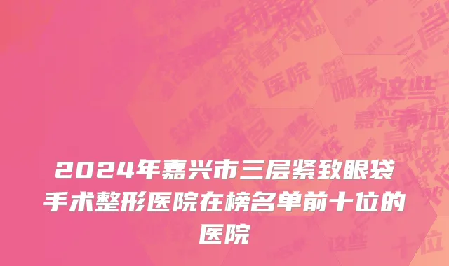 2024年嘉兴市三层紧致眼袋手术整形医院在榜名单前十位的医院