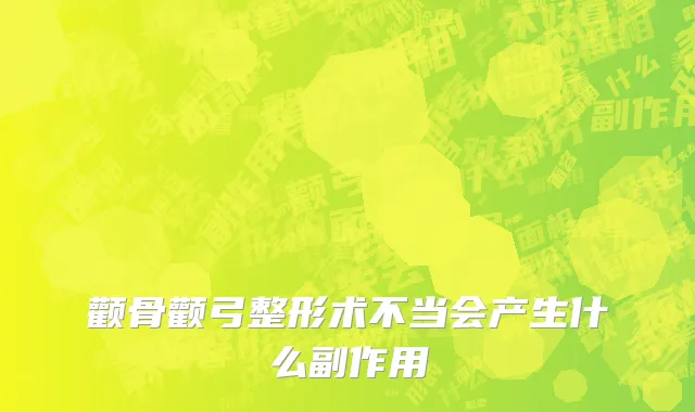 颧骨颧弓整形术不当会产生什么副作用
