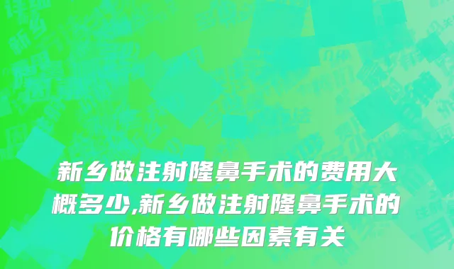 新乡做注射隆鼻手术的费用大概多少,新乡做注射隆鼻手术的价格有哪些因素有关