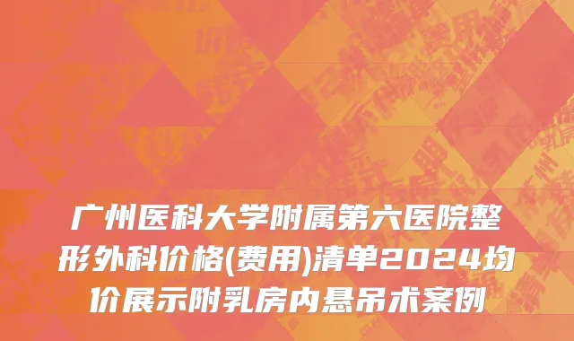 广州医科大学附属第六医院整形外科价格(费用)清单2024均价展示附乳房内悬吊术案例