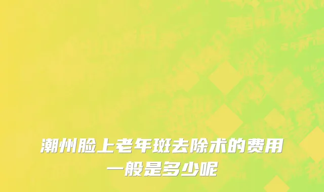 潮州脸上老年斑去除术的费用一般是多少呢