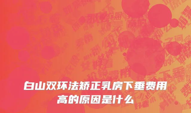 白山双环法矫正乳房下垂费用高的原因是什么
