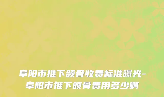 阜阳市推下颌骨收费标准曝光-阜阳市推下颌骨费用多少啊