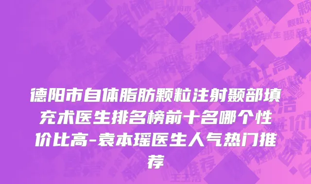 德阳市自体脂肪颗粒注射颞部填充术医生排名榜前十名哪个性价比高-袁本瑶医生人气热门推荐