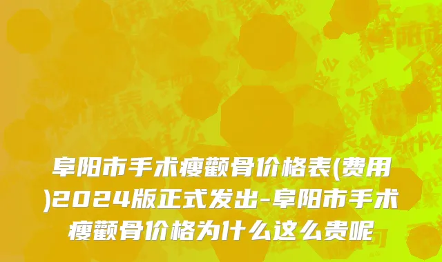 阜阳市手术瘦颧骨价格表(费用)2024版正式发出-阜阳市手术瘦颧骨价格为什么这么贵呢
