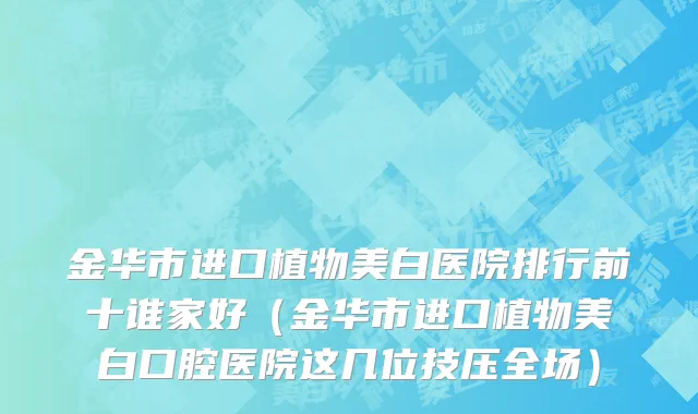 金华市进口植物美白医院排行前十谁家好（金华市进口植物美白口腔医院这几位技压全场）