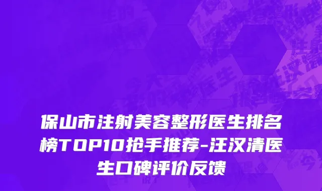 保山市注射美容整形医生排名榜TOP10抢手推荐-汪汉清医生口碑评价反馈