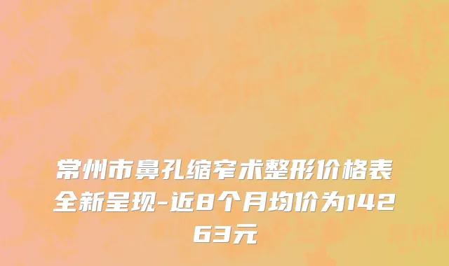 常州市鼻孔缩窄术整形价格表全新呈现-近8个月均价为14263元