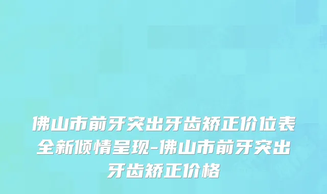 佛山市前牙突出牙齿矫正价位表全新倾情呈现-佛山市前牙突出牙齿矫正价格