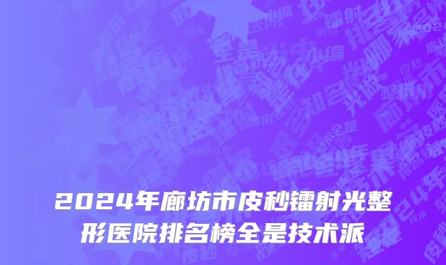 2024年廊坊市皮秒镭射光整形医院排名榜全是技术派