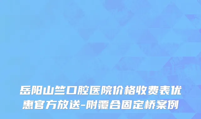 岳阳山竺口腔医院价格收费表优惠官方放送-附覆合固定桥案例