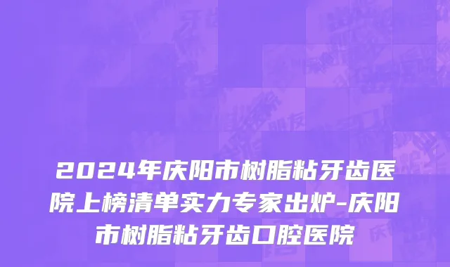 2024年庆阳市树脂粘牙齿医院上榜清单实力专家出炉-庆阳市树脂粘牙齿口腔医院