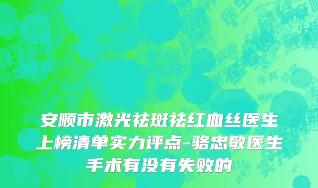 安顺市激光祛斑祛红血丝医生上榜清单实力评点-骆忠敏医生手术有没有失败的