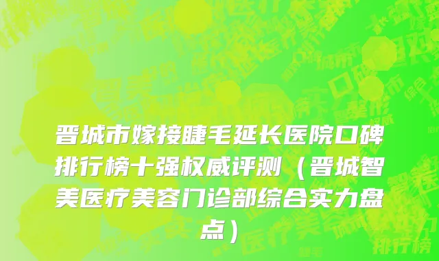 晋城市嫁接睫毛延长医院口碑排行榜十强权威评测（晋城智美医疗美容门诊部综合实力盘点）