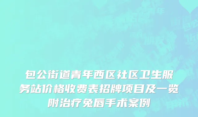包公街道青年西区社区卫生服务站价格收费表招牌项目及一览附治疗兔唇手术案例