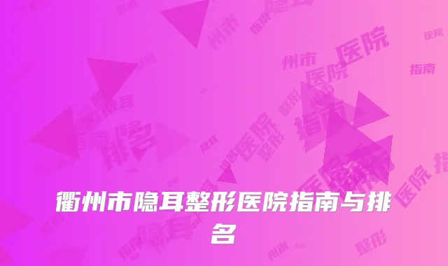 衢州市隐耳整形医院指南与排名