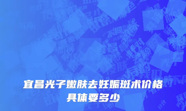 宜昌光子嫩肤去妊娠斑术价格具体要多少