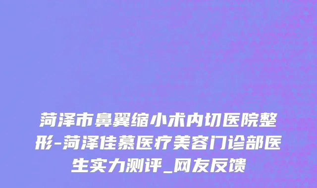菏泽市鼻翼缩小术内切医院整形-菏泽佳慕医疗美容门诊部医生实力测评_网友反馈