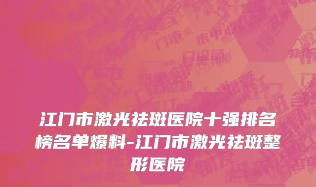 江门市激光祛斑医院十强排名榜名单爆料-江门市激光祛斑整形医院