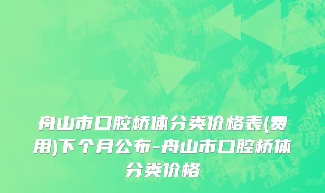 舟山市口腔桥体分类价格表(费用)下个月公布-舟山市口腔桥体分类价格