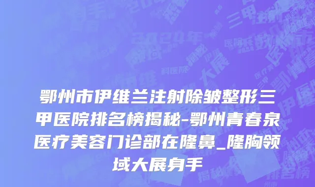 鄂州市伊维兰注射除皱整形三甲医院排名榜揭秘-鄂州青春泉医疗美容门诊部在隆鼻_隆胸领域大展身手
