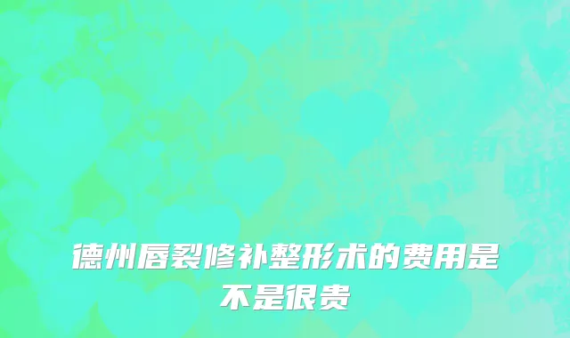 德州唇裂修补整形术的费用是不是很贵
