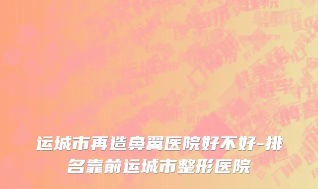 运城市再造鼻翼医院好不好-排名靠前运城市整形医院