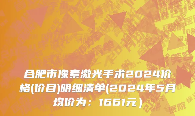 合肥市像素激光手术2024价格(价目)明细清单(2024年5月均价为：1661元）