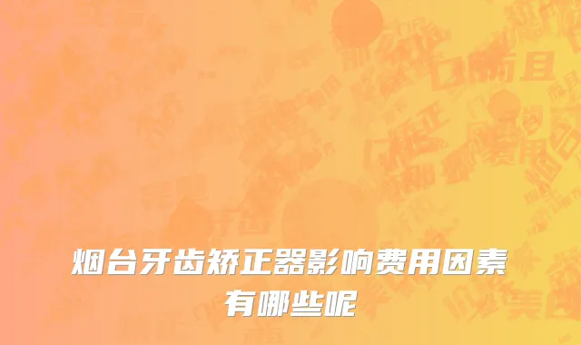 烟台牙齿矫正器影响费用因素有哪些呢