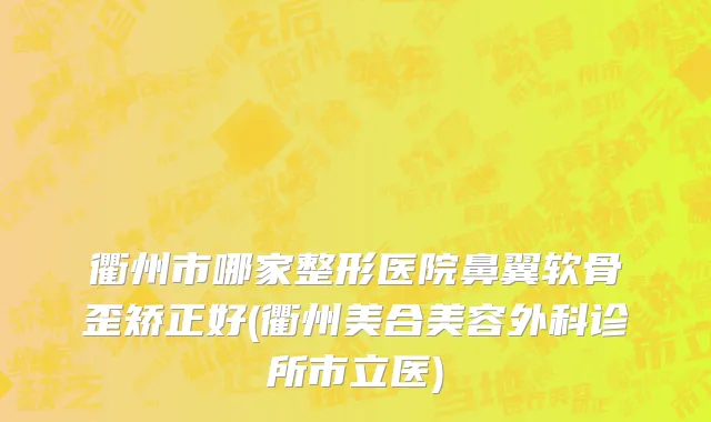 衢州市哪家整形医院鼻翼软骨歪矫正好(衢州美合美容外科诊所市立医)