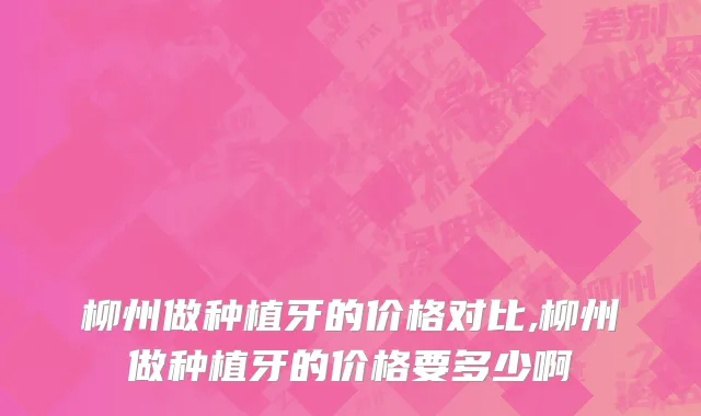 柳州做种植牙的价格对比,柳州做种植牙的价格要多少啊