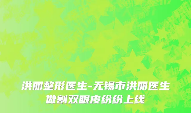 洪丽整形医生-无锡市洪丽医生做割双眼皮纷纷上线