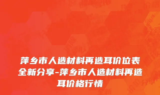 萍乡市人造材料再造耳价位表全新分享-萍乡市人造材料再造耳价格行情