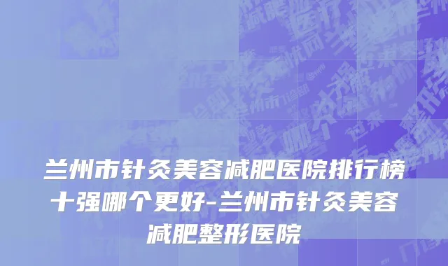 兰州市针灸美容减肥医院排行榜十强哪个更好-兰州市针灸美容减肥整形医院
