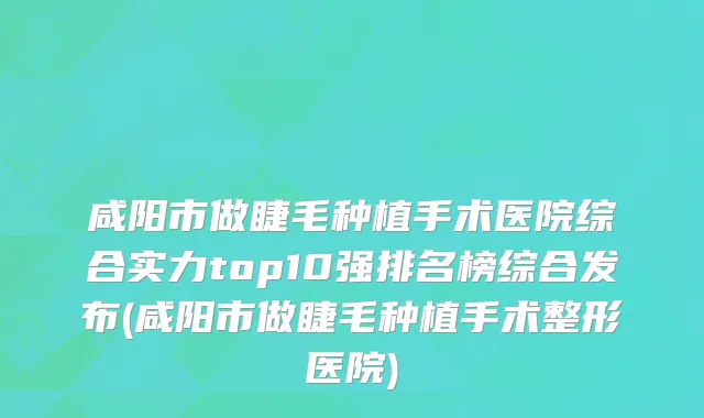 咸阳市做睫毛种植手术医院综合实力top10强排名榜综合发布(咸阳市做睫毛种植手术整形医院)