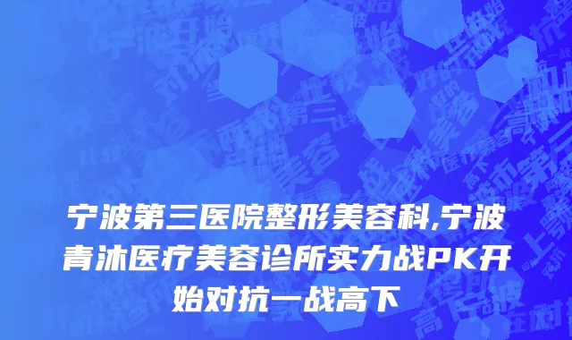 宁波第三医院整形美容科,宁波青沐医疗美容诊所实力战PK开始对抗一战高下